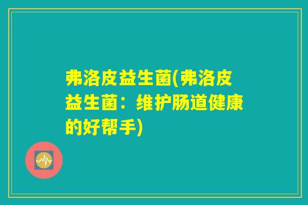 弗洛皮益生菌(弗洛皮益生菌:维护肠道健康的好帮手) 弗洛皮益生菌(弗洛皮益生菌:维护肠道健康的好帮手)