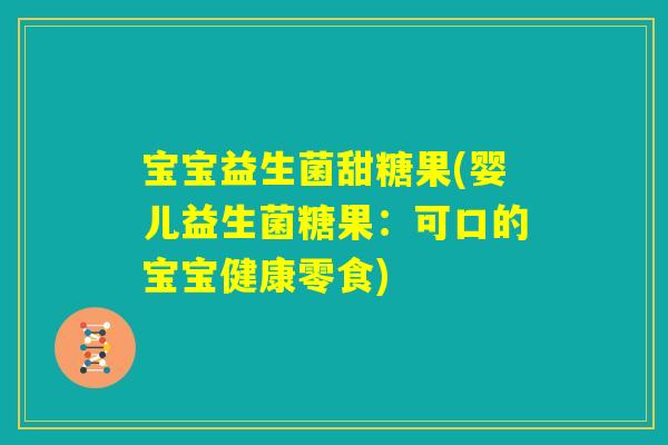 宝宝益生菌甜糖果(婴儿益生菌糖果:可口的宝宝健康零食) 宝宝益生菌甜糖果(婴儿益生菌糖果:可口的宝宝健康零食)