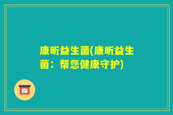 康昕益生菌(康昕益生菌:帮您健康守护) 康昕益生菌(康昕益生菌:帮您健康守护)