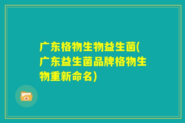 广东格物生物益生菌(广东益生菌品牌格物生物重新命名) 广东格物生物益生菌(广东益生菌品牌格物生物重新命名)