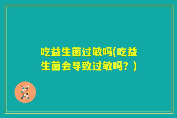 吃益生菌过敏吗(吃益生菌会导致过敏吗?) 吃益生菌过敏吗(吃益生菌会导致过敏吗?)