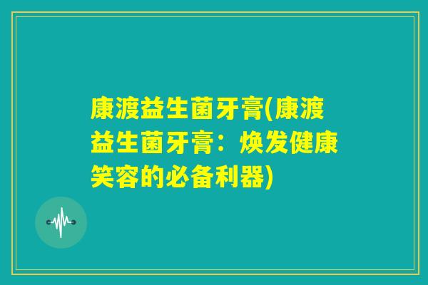 康渡益生菌牙膏(康渡益生菌牙膏:焕发健康笑容的必备利器) 康渡益生菌牙膏(康渡益生菌牙膏:焕发健康笑容的必备利器)