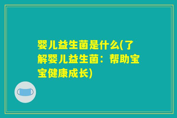 婴儿益生菌是什么(了解婴儿益生菌:帮助宝宝健康成长) 婴儿益生菌是什么(了解婴儿益生菌:帮助宝宝健康成长)