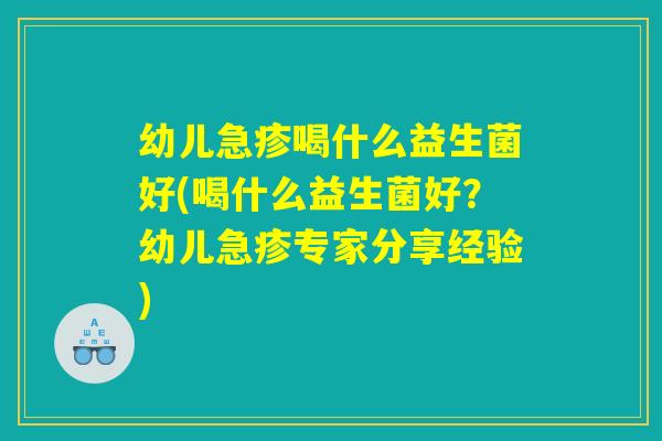 幼儿急疹喝什么益生菌好(喝什么益生菌好?幼儿急疹专家分享经验) 幼儿急疹喝什么益生菌好(喝什么益生菌好?幼儿急疹专家分享经验)