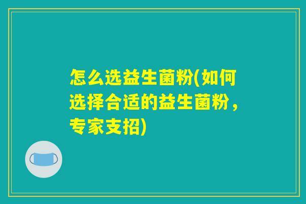 怎么选益生菌粉(如何选择合适的益生菌粉,专家支招) 怎么选益生菌粉(如何选择合适的益生菌粉,专家支招)