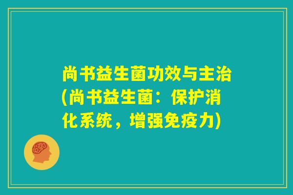 尚书益生菌功效与主治(尚书益生菌:保护消化系统,增强免疫力) 尚书益生菌功效与主治(尚书益生菌:保护消化系统,增强免疫力)