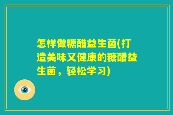 怎样做糖醋益生菌(打造美味又健康的糖醋益生菌,轻松学习) 怎样做糖醋益生菌(打造美味又健康的糖醋益生菌,轻松学习)