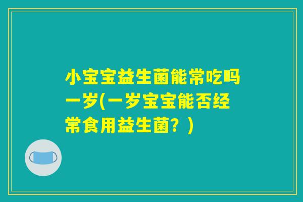小宝宝益生菌能常吃吗一岁(一岁宝宝能否经常食用益生菌?) 小宝宝益生菌能常吃吗一岁(一岁宝宝能否经常食用益生菌?)