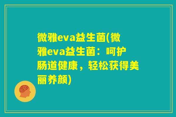 微雅eva益生菌(微雅eva益生菌:呵护肠道健康,轻松获得美丽养颜) 微雅eva益生菌(微雅eva益生菌:呵护肠道健康,轻松获得美丽养颜)