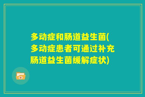 多动症和肠道益生菌(多动症患者可通过补充肠道益生菌缓解症状) 多动症和肠道益生菌(多动症患者可通过补充肠道益生菌缓解症状)