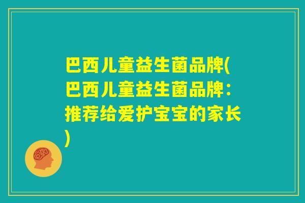 巴西儿童益生菌品牌(巴西儿童益生菌品牌:推荐给爱护宝宝的家长) 巴西儿童益生菌品牌(巴西儿童益生菌品牌:推荐给爱护宝宝的家长)