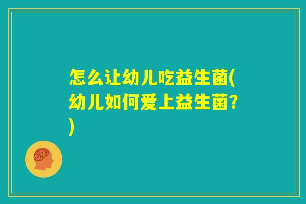 怎么让幼儿吃益生菌(幼儿如何爱上益生菌?) 怎么让幼儿吃益生菌(幼儿如何爱上益生菌?)