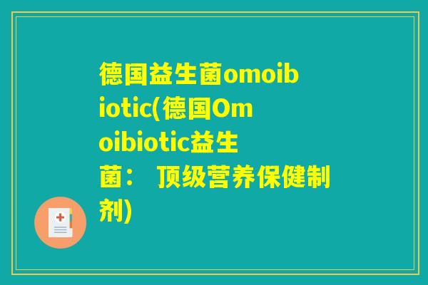 德国益生菌omoibiotic(德国Omoibiotic益生菌: 顶级营养保健制剂) 德国益生菌omoibiotic(德国Omoibiotic益生菌: 顶级营养保健制剂)