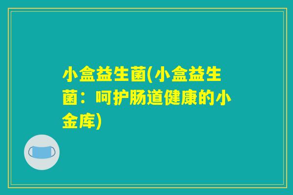 小盒益生菌(小盒益生菌:呵护肠道健康的小金库) 小盒益生菌(小盒益生菌:呵护肠道健康的小金库)
