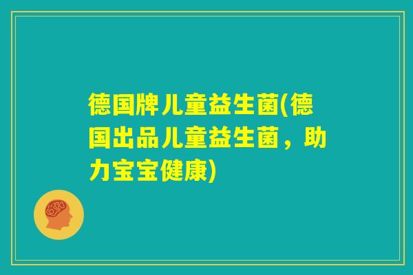 德国牌儿童益生菌(德国出品儿童益生菌,助力宝宝健康) 德国牌儿童益生菌(德国出品儿童益生菌,助力宝宝健康)