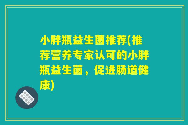 小胖瓶益生菌推荐(推荐营养专家认可的小胖瓶益生菌，促进肠道健康)