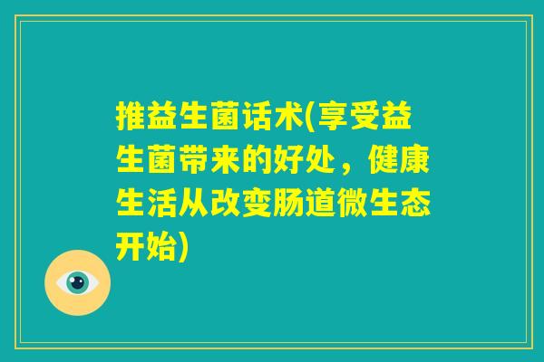 推益生菌话术(享受益生菌带来的好处，健康生活从改变肠道微生态开始)