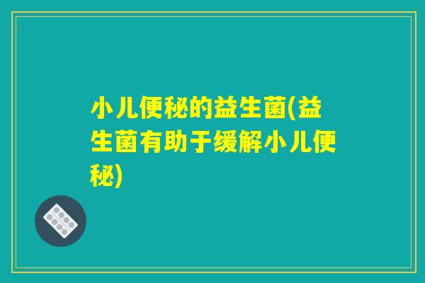 小儿便秘的益生菌(益生菌有助于缓解小儿便秘)