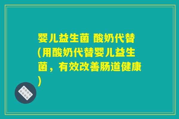 婴儿益生菌 酸奶代替(用酸奶代替婴儿益生菌，有效改善肠道健康)