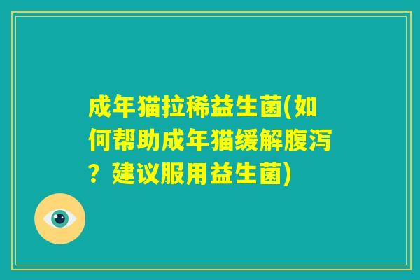 成年猫拉稀益生菌(如何帮助成年猫缓解腹泻？建议服用益生菌)