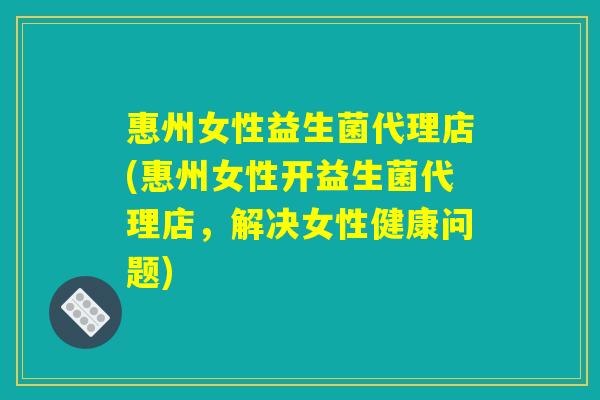 惠州女性益生菌代理店(惠州女性开益生菌代理店，解决女性健康问题)