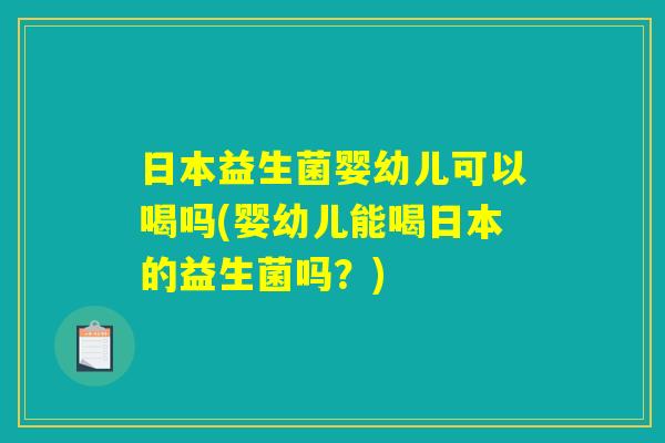 日本益生菌婴幼儿可以喝吗(婴幼儿能喝日本的益生菌吗？)