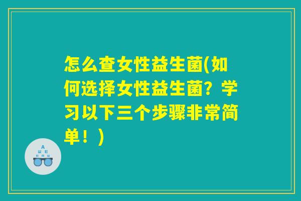 怎么查女性益生菌(如何选择女性益生菌？学习以下三个步骤非常简单！)
