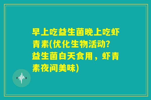早上吃益生菌晚上吃虾青素(优化生物活动？益生菌白天食用，虾青素夜间美味)