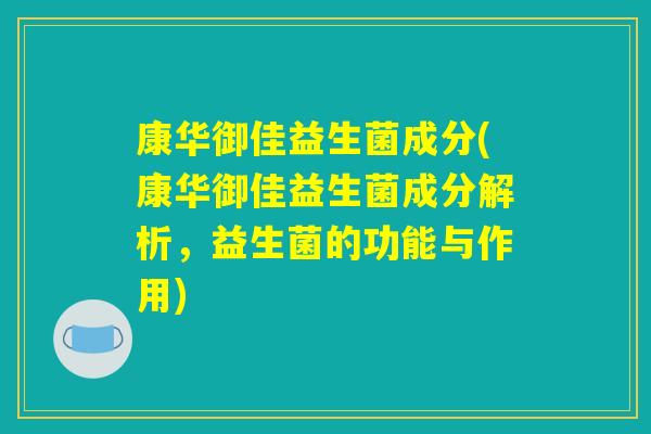 康华御佳益生菌成分(康华御佳益生菌成分解析，益生菌的功能与作用)