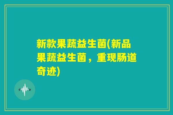 新款果蔬益生菌(新品果蔬益生菌，重现肠道奇迹)