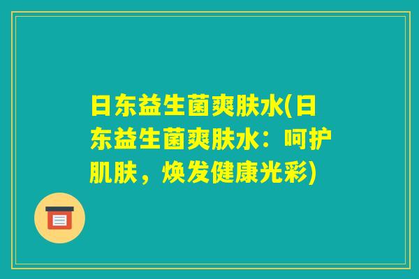 日东益生菌爽肤水(日东益生菌爽肤水：呵护肌肤，焕发健康光彩)