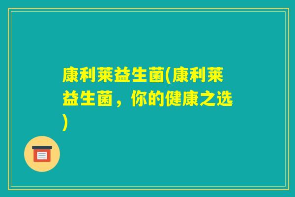 康利莱益生菌(康利莱益生菌，你的健康之选)