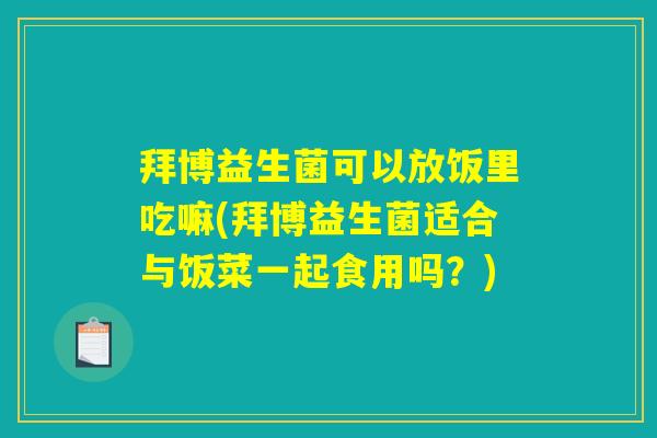 拜博益生菌可以放饭里吃嘛(拜博益生菌适合与饭菜一起食用吗？)