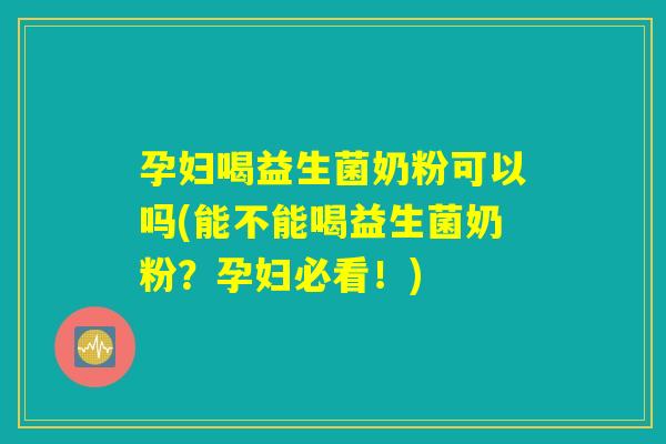 孕妇喝益生菌奶粉可以吗(能不能喝益生菌奶粉？孕妇必看！)