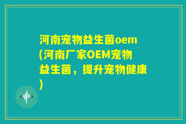 河南宠物益生菌oem(河南厂家OEM宠物益生菌,提升宠物健康) 河南宠物益生菌oem(河南厂家OEM宠物益生菌,提升宠物健康)