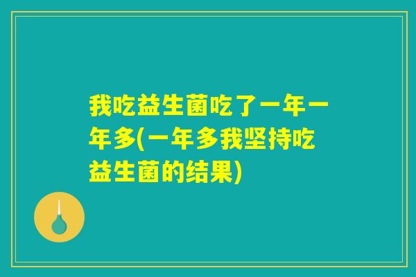 我吃益生菌吃了一年一年多(一年多我坚持吃益生菌的结果) 我吃益生菌吃了一年一年多(一年多我坚持吃益生菌的结果)