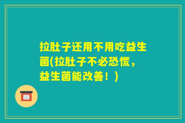 拉肚子还用不用吃益生菌(拉肚子不必恐慌,益生菌能改善!) 拉肚子还用不用吃益生菌(拉肚子不必恐慌,益生菌能改善!)