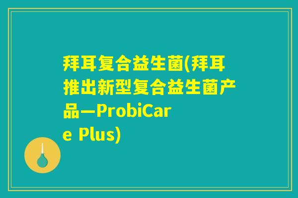拜耳复合益生菌(拜耳推出新型复合益生菌产品—ProbiCare Plus) 拜耳复合益生菌(拜耳推出新型复合益生菌产品—ProbiCare Plus)