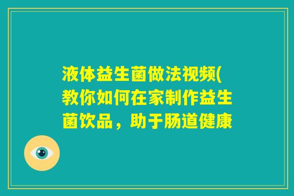 液体益生菌做法视频(教你如何在家制作益生菌饮品,助于肠道健康 液体益生菌做法视频(教你如何在家制作益生菌饮品,助于肠道健康