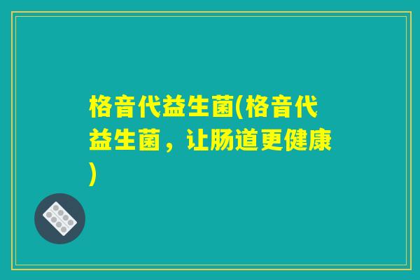 格音代益生菌(格音代益生菌,让肠道更健康) 格音代益生菌(格音代益生菌,让肠道更健康)
