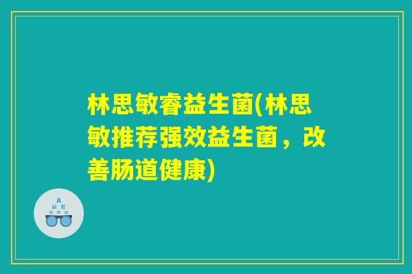 林思敏睿益生菌(林思敏推荐强效益生菌，改善肠道健康)