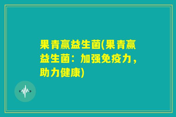 果青赢益生菌(果青赢益生菌：加强免疫力，助力健康)