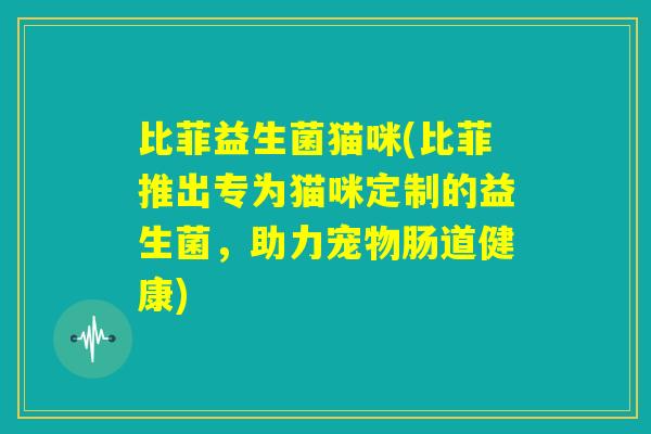 比菲益生菌猫咪(比菲推出专为猫咪定制的益生菌,助力宠物肠道健康) 比菲益生菌猫咪(比菲推出专为猫咪定制的益生菌,助力宠物肠道健康)