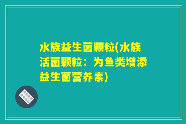 水族益生菌颗粒(水族活菌颗粒:为鱼类增添益生菌营养素) 水族益生菌颗粒(水族活菌颗粒:为鱼类增添益生菌营养素)