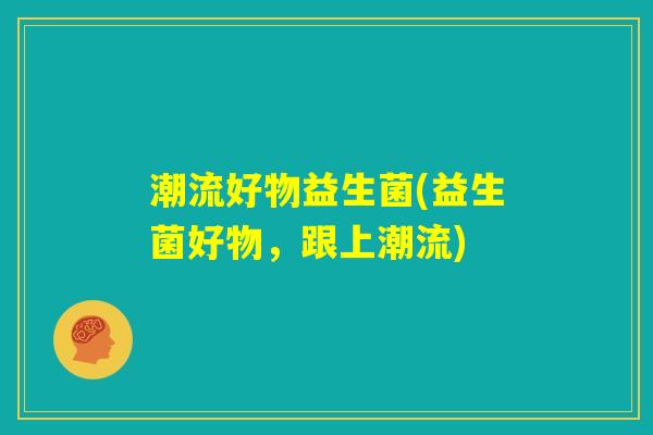 潮流好物益生菌(益生菌好物,跟上潮流) 潮流好物益生菌(益生菌好物,跟上潮流)
