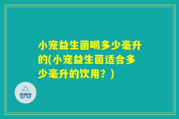 小宠益生菌喝多少毫升的(小宠益生菌适合多少毫升的饮用？)