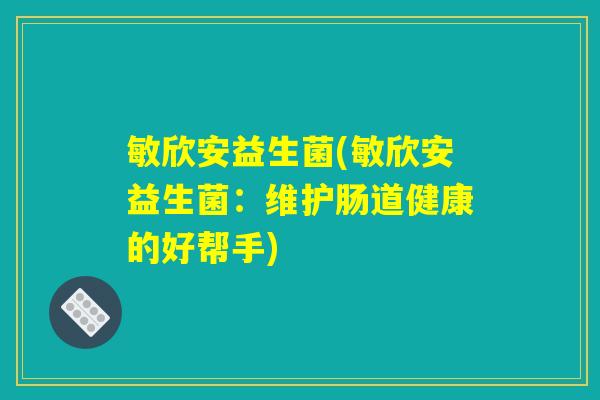 敏欣安益生菌(敏欣安益生菌:维护肠道健康的好帮手) 敏欣安益生菌(敏欣安益生菌:维护肠道健康的好帮手)