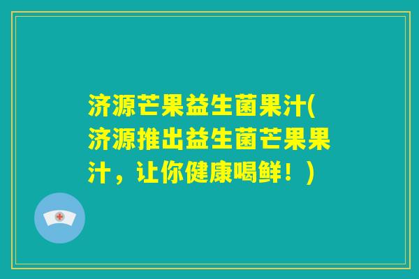 济源芒果益生菌果汁(济源推出益生菌芒果果汁,让你健康喝鲜!) 济源芒果益生菌果汁(济源推出益生菌芒果果汁,让你健康喝鲜!)