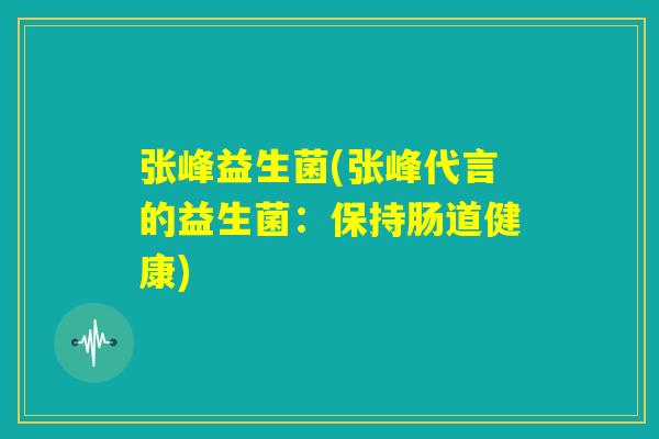 张峰益生菌(张峰代言的益生菌：保持肠道健康)