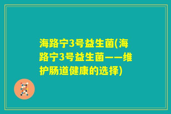 海路宁3号益生菌(海路宁3号益生菌——维护肠道健康的选择) 海路宁3号益生菌(海路宁3号益生菌——维护肠道健康的选择)